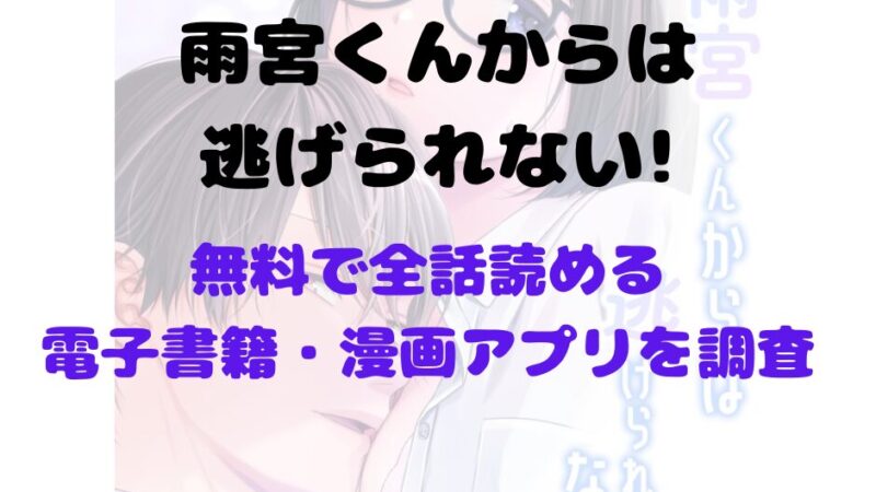 漫画「雨宮くんからは逃げられない!」を無料で読めるアプリやサイトを調査！あらすじ解説・作品の面白い点も解説（若干ネタバレあり） 